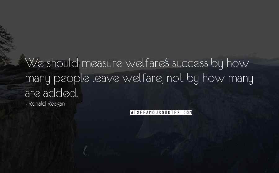 Ronald Reagan Quotes: We should measure welfare's success by how many people leave welfare, not by how many are added.