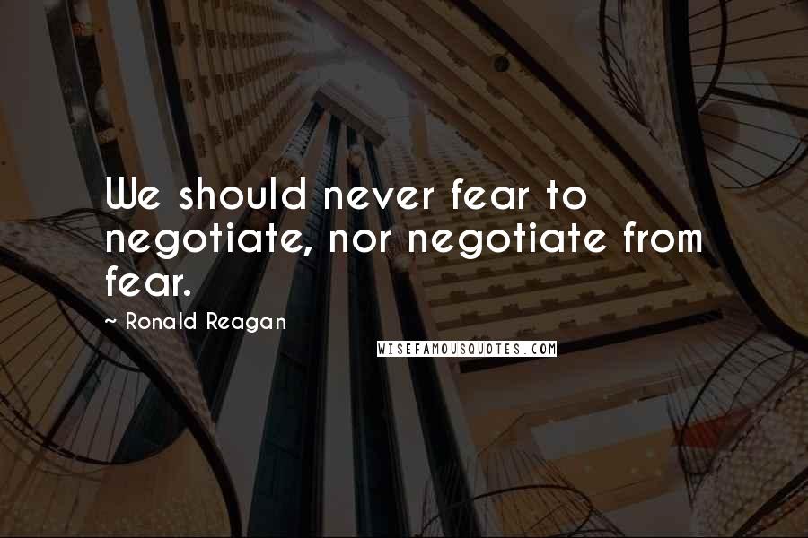 Ronald Reagan Quotes: We should never fear to negotiate, nor negotiate from fear.