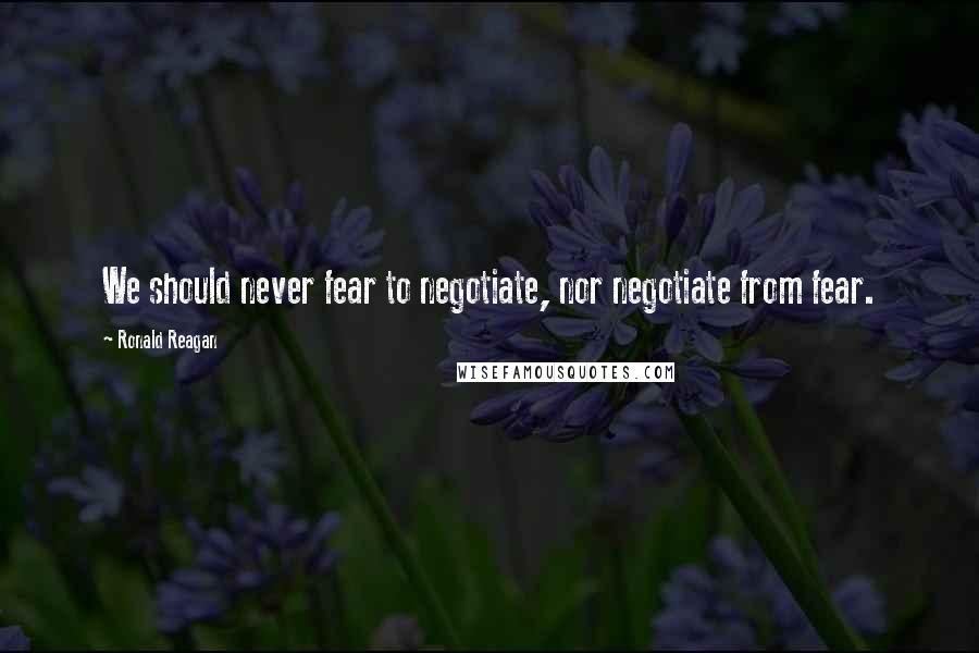 Ronald Reagan Quotes: We should never fear to negotiate, nor negotiate from fear.