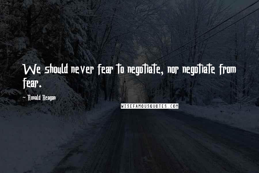 Ronald Reagan Quotes: We should never fear to negotiate, nor negotiate from fear.