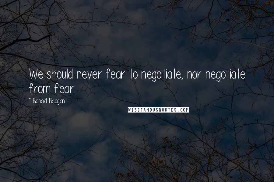 Ronald Reagan Quotes: We should never fear to negotiate, nor negotiate from fear.
