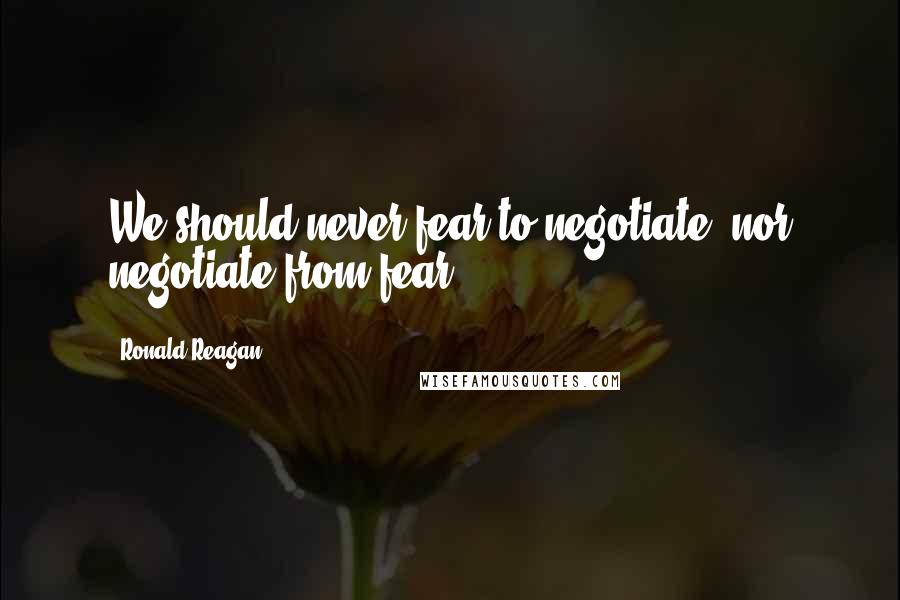 Ronald Reagan Quotes: We should never fear to negotiate, nor negotiate from fear.