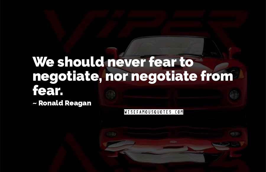 Ronald Reagan Quotes: We should never fear to negotiate, nor negotiate from fear.