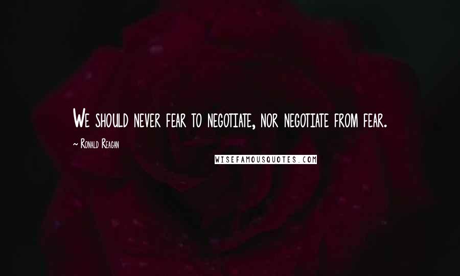 Ronald Reagan Quotes: We should never fear to negotiate, nor negotiate from fear.