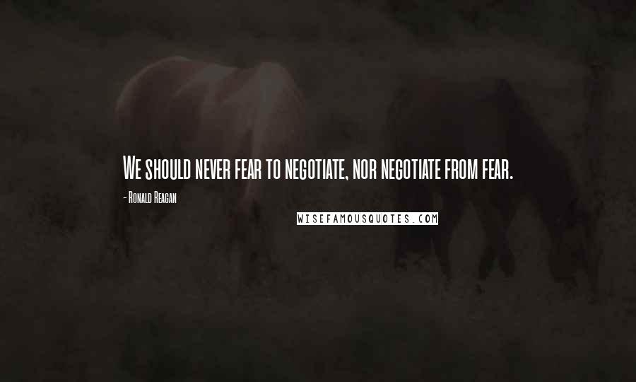 Ronald Reagan Quotes: We should never fear to negotiate, nor negotiate from fear.