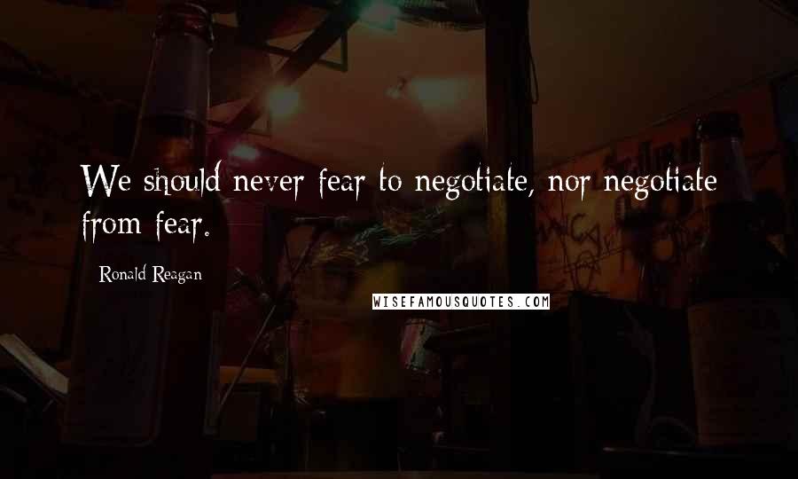 Ronald Reagan Quotes: We should never fear to negotiate, nor negotiate from fear.