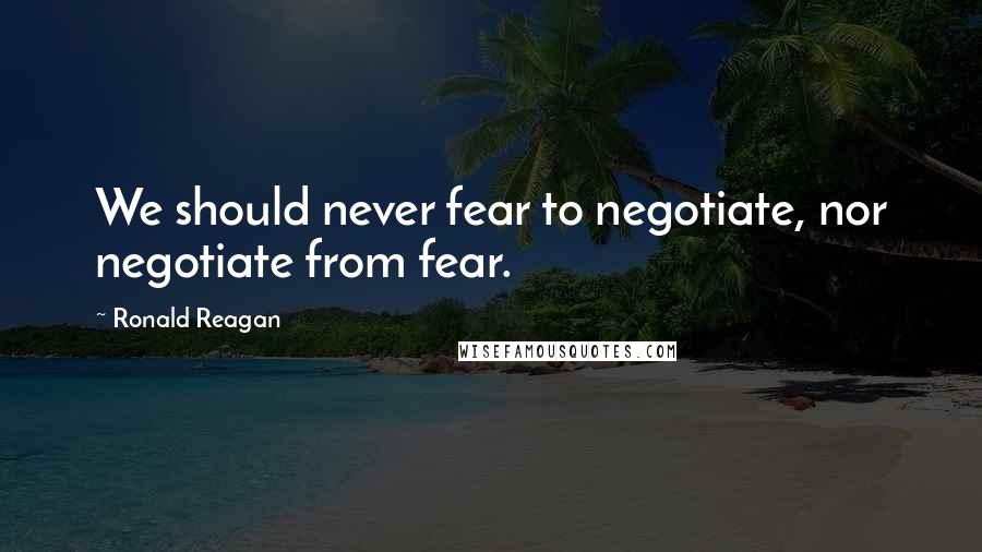 Ronald Reagan Quotes: We should never fear to negotiate, nor negotiate from fear.