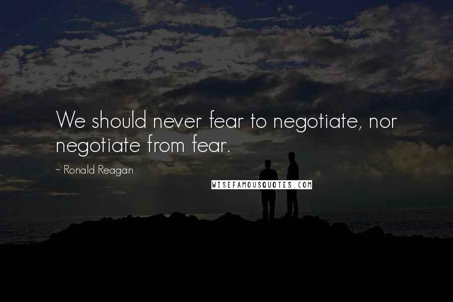 Ronald Reagan Quotes: We should never fear to negotiate, nor negotiate from fear.