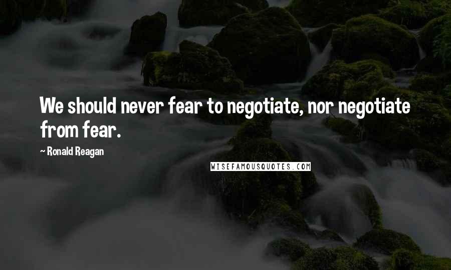 Ronald Reagan Quotes: We should never fear to negotiate, nor negotiate from fear.