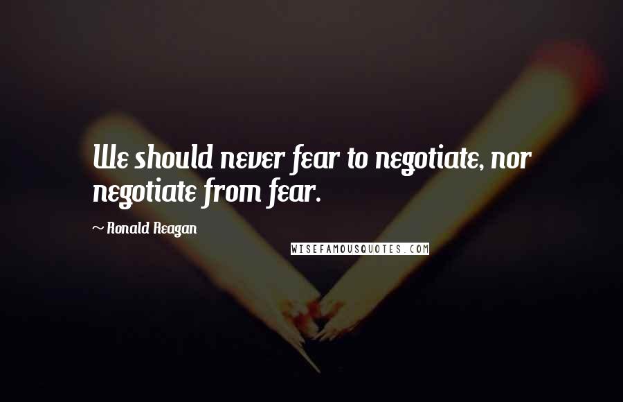Ronald Reagan Quotes: We should never fear to negotiate, nor negotiate from fear.