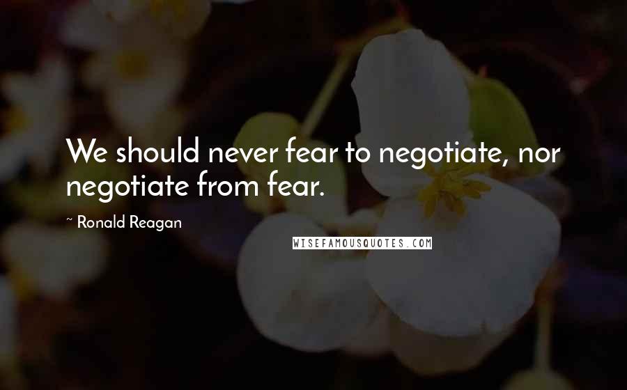 Ronald Reagan Quotes: We should never fear to negotiate, nor negotiate from fear.