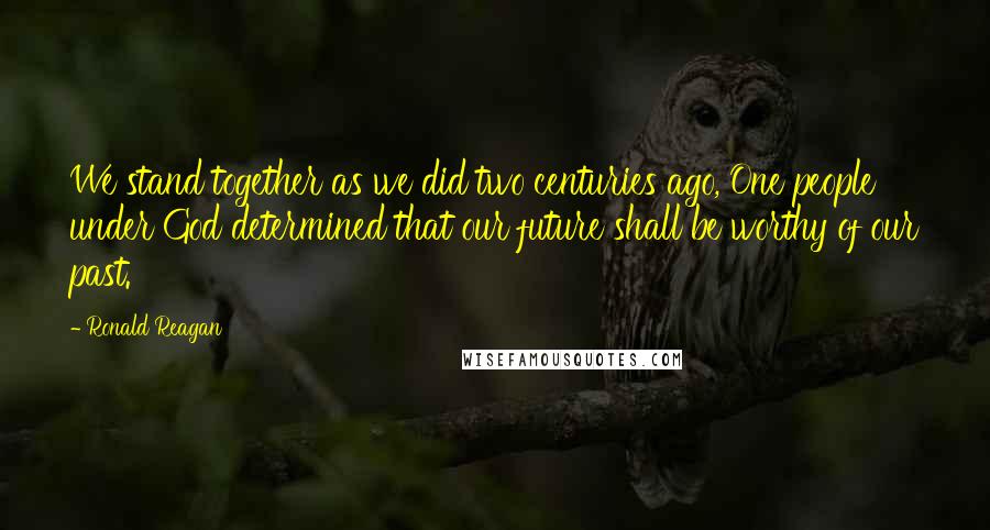 Ronald Reagan Quotes: We stand together as we did two centuries ago, One people under God determined that our future shall be worthy of our past.