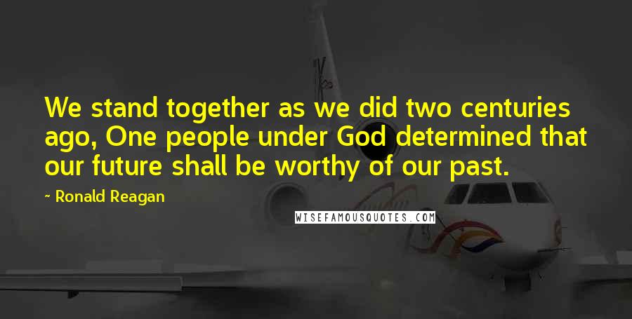 Ronald Reagan Quotes: We stand together as we did two centuries ago, One people under God determined that our future shall be worthy of our past.