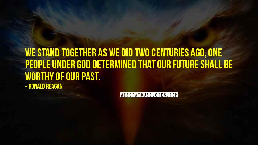 Ronald Reagan Quotes: We stand together as we did two centuries ago, One people under God determined that our future shall be worthy of our past.