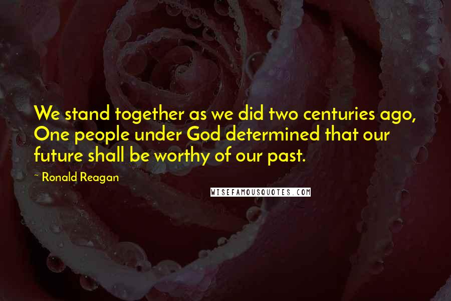 Ronald Reagan Quotes: We stand together as we did two centuries ago, One people under God determined that our future shall be worthy of our past.