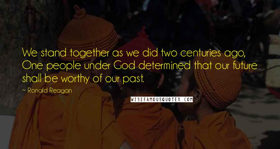 Ronald Reagan Quotes: We stand together as we did two centuries ago, One people under God determined that our future shall be worthy of our past.