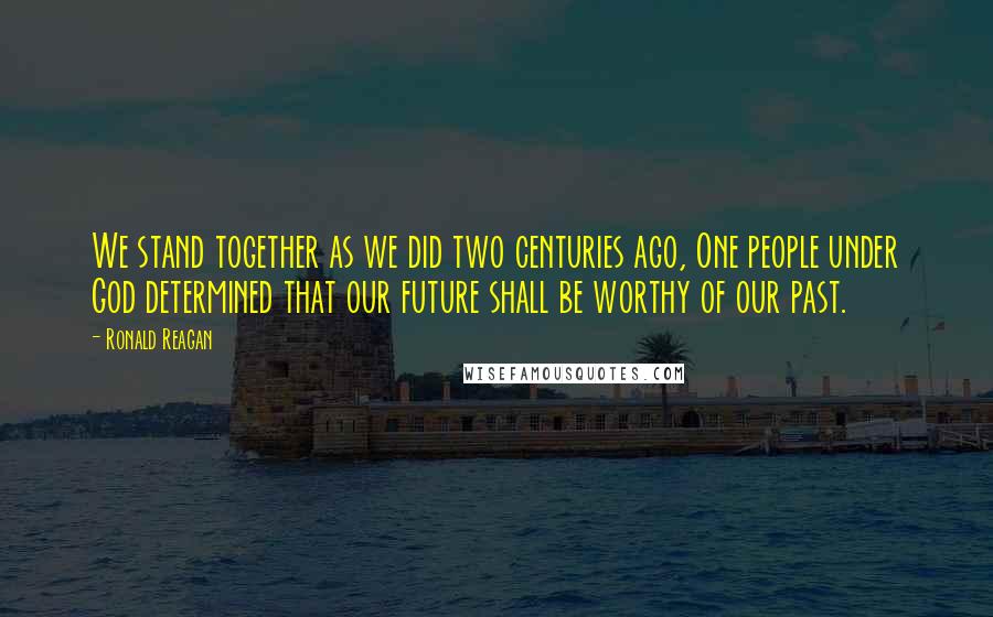 Ronald Reagan Quotes: We stand together as we did two centuries ago, One people under God determined that our future shall be worthy of our past.