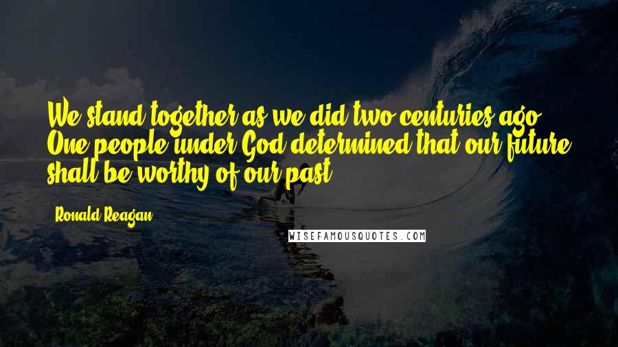 Ronald Reagan Quotes: We stand together as we did two centuries ago, One people under God determined that our future shall be worthy of our past.
