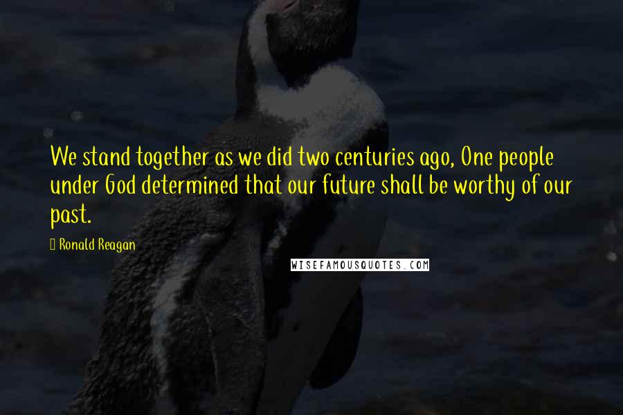 Ronald Reagan Quotes: We stand together as we did two centuries ago, One people under God determined that our future shall be worthy of our past.