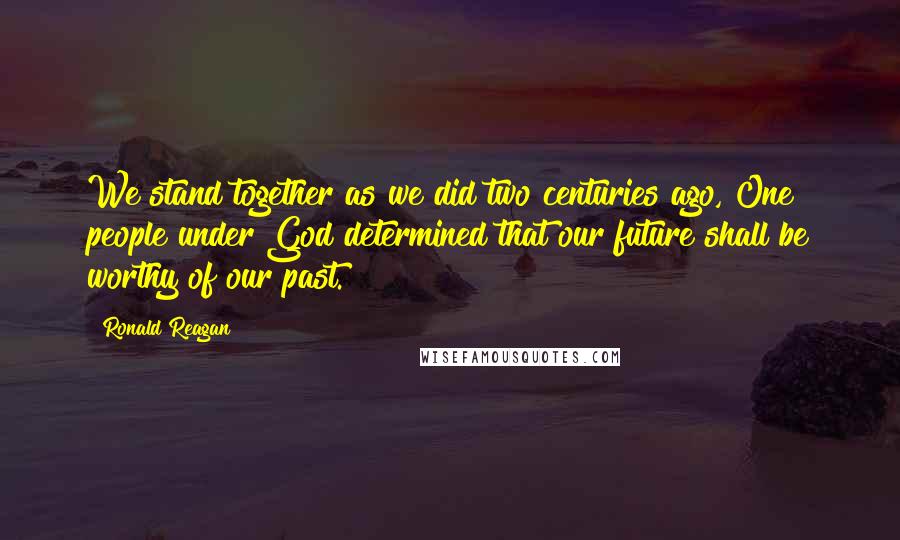 Ronald Reagan Quotes: We stand together as we did two centuries ago, One people under God determined that our future shall be worthy of our past.