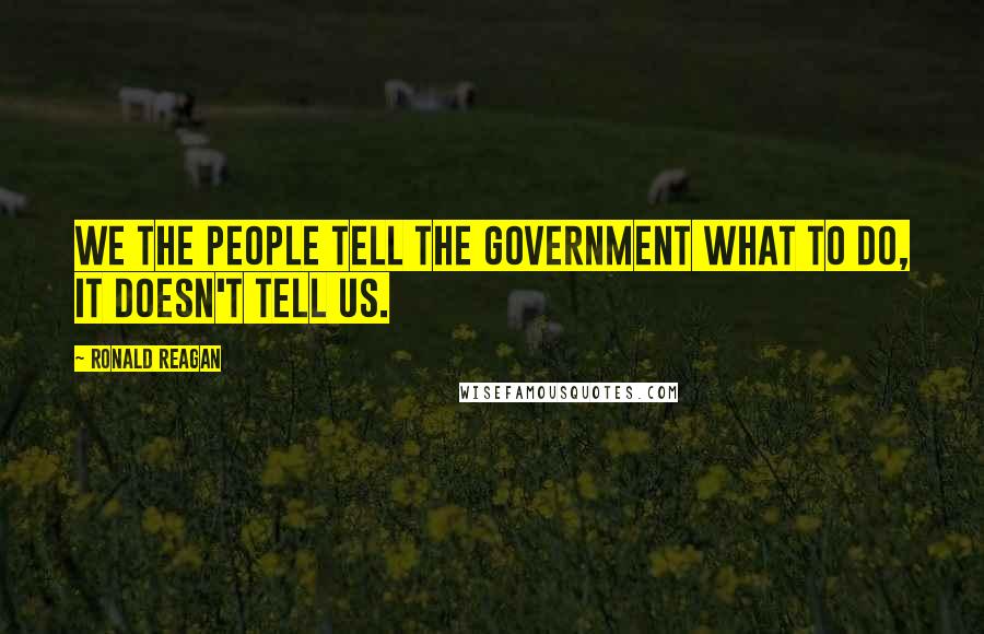 Ronald Reagan Quotes: We the people tell the government what to do, it doesn't tell us.