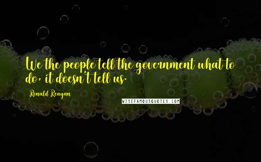 Ronald Reagan Quotes: We the people tell the government what to do, it doesn't tell us.