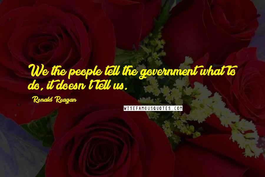 Ronald Reagan Quotes: We the people tell the government what to do, it doesn't tell us.