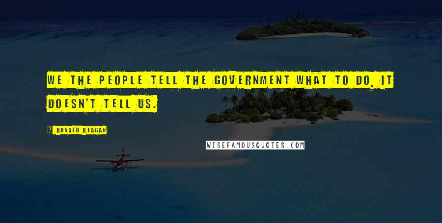 Ronald Reagan Quotes: We the people tell the government what to do, it doesn't tell us.