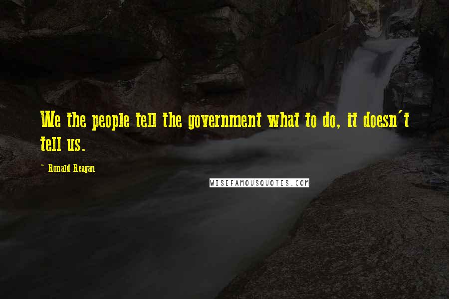 Ronald Reagan Quotes: We the people tell the government what to do, it doesn't tell us.
