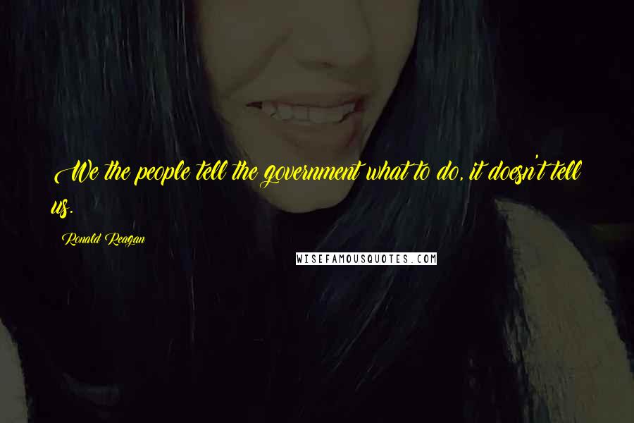 Ronald Reagan Quotes: We the people tell the government what to do, it doesn't tell us.