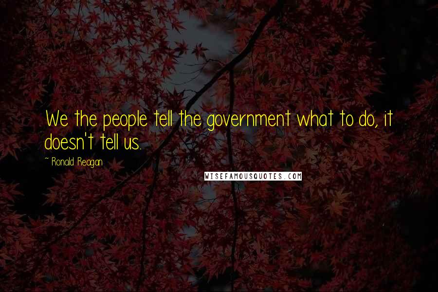 Ronald Reagan Quotes: We the people tell the government what to do, it doesn't tell us.