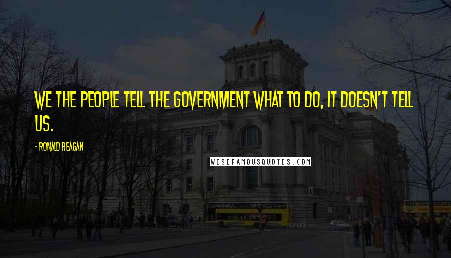 Ronald Reagan Quotes: We the people tell the government what to do, it doesn't tell us.