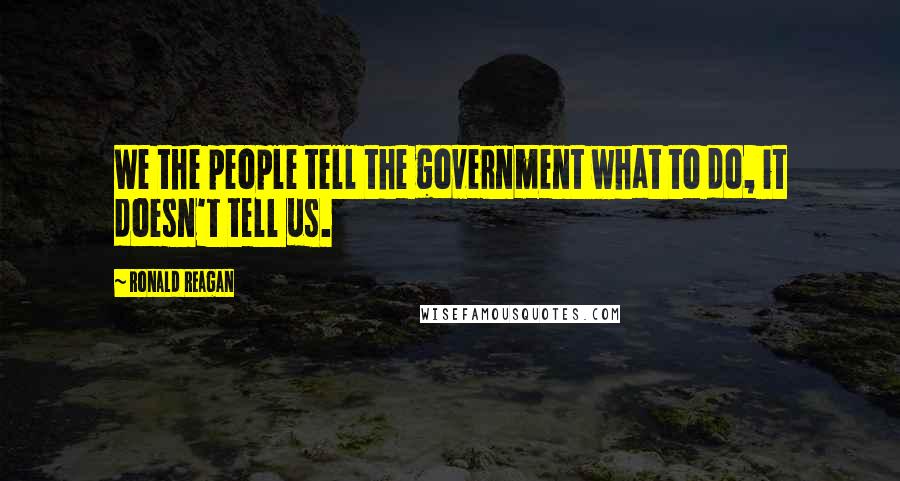 Ronald Reagan Quotes: We the people tell the government what to do, it doesn't tell us.