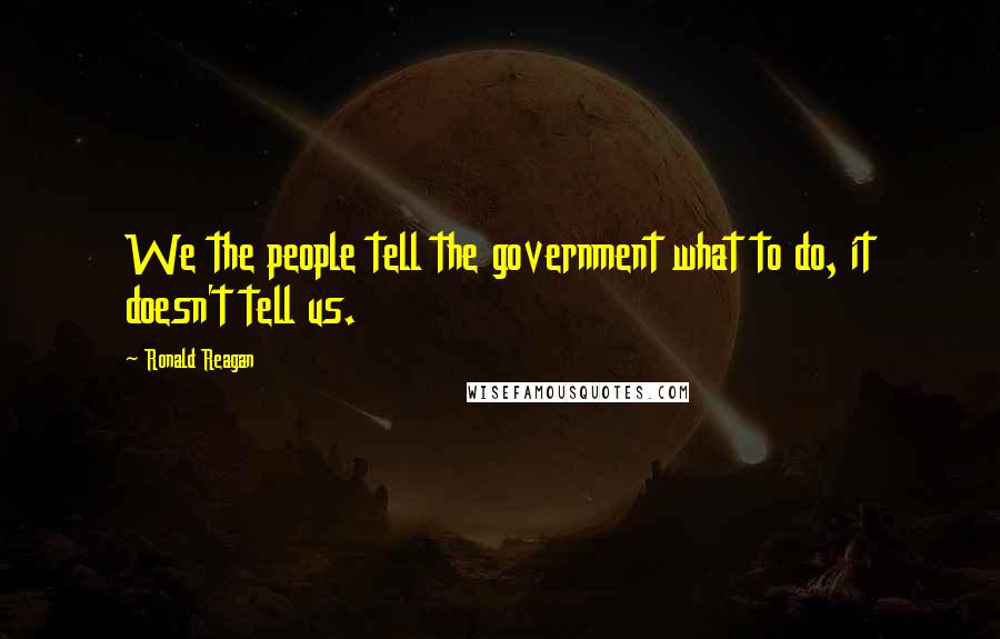 Ronald Reagan Quotes: We the people tell the government what to do, it doesn't tell us.