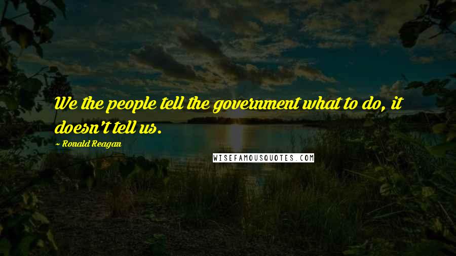 Ronald Reagan Quotes: We the people tell the government what to do, it doesn't tell us.