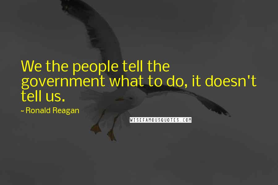 Ronald Reagan Quotes: We the people tell the government what to do, it doesn't tell us.