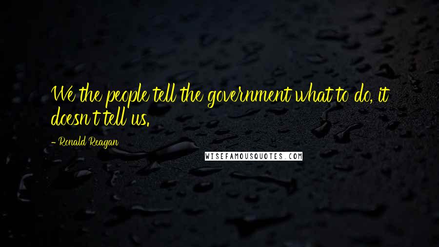 Ronald Reagan Quotes: We the people tell the government what to do, it doesn't tell us.