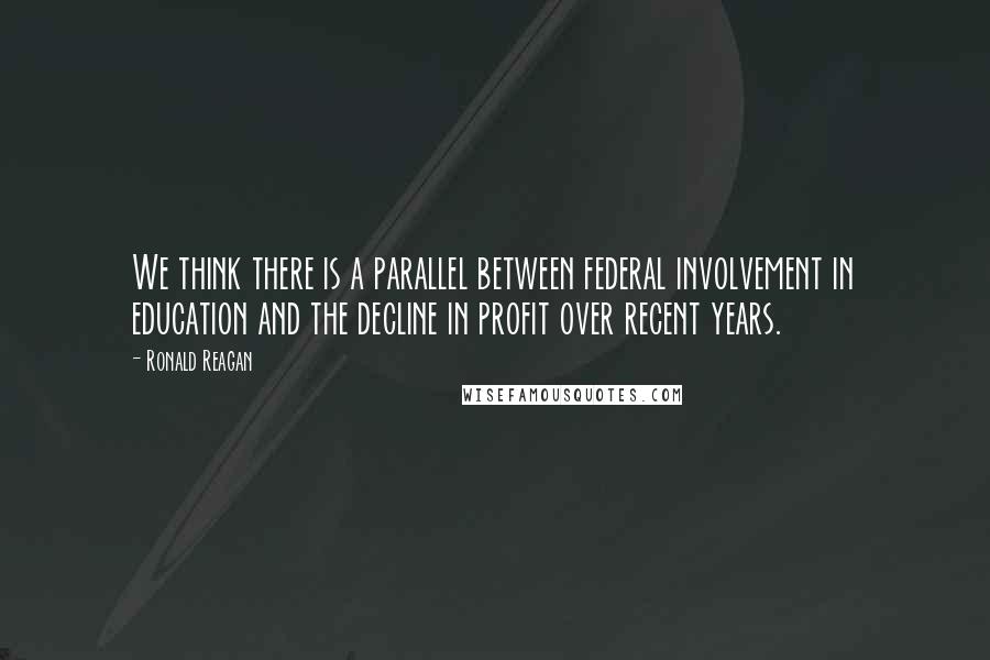 Ronald Reagan Quotes: We think there is a parallel between federal involvement in education and the decline in profit over recent years.
