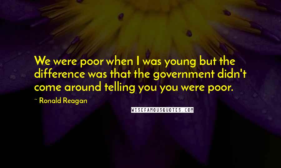 Ronald Reagan Quotes: We were poor when I was young but the difference was that the government didn't come around telling you you were poor.