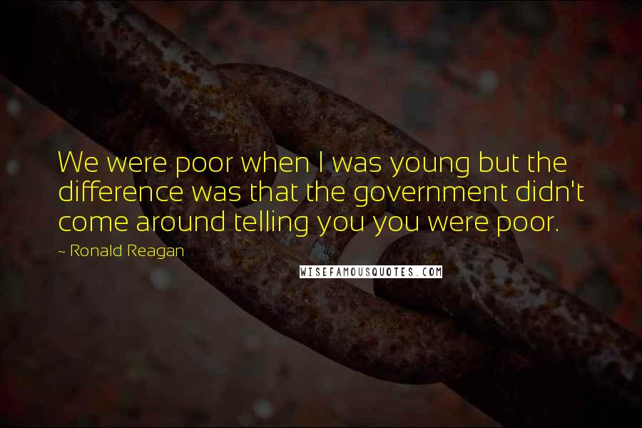 Ronald Reagan Quotes: We were poor when I was young but the difference was that the government didn't come around telling you you were poor.