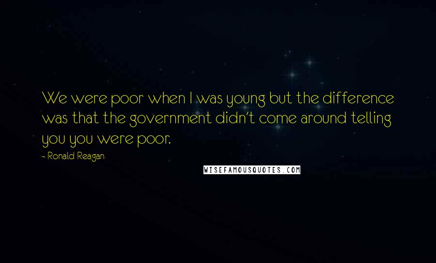 Ronald Reagan Quotes: We were poor when I was young but the difference was that the government didn't come around telling you you were poor.