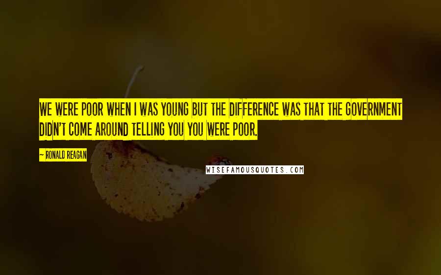 Ronald Reagan Quotes: We were poor when I was young but the difference was that the government didn't come around telling you you were poor.