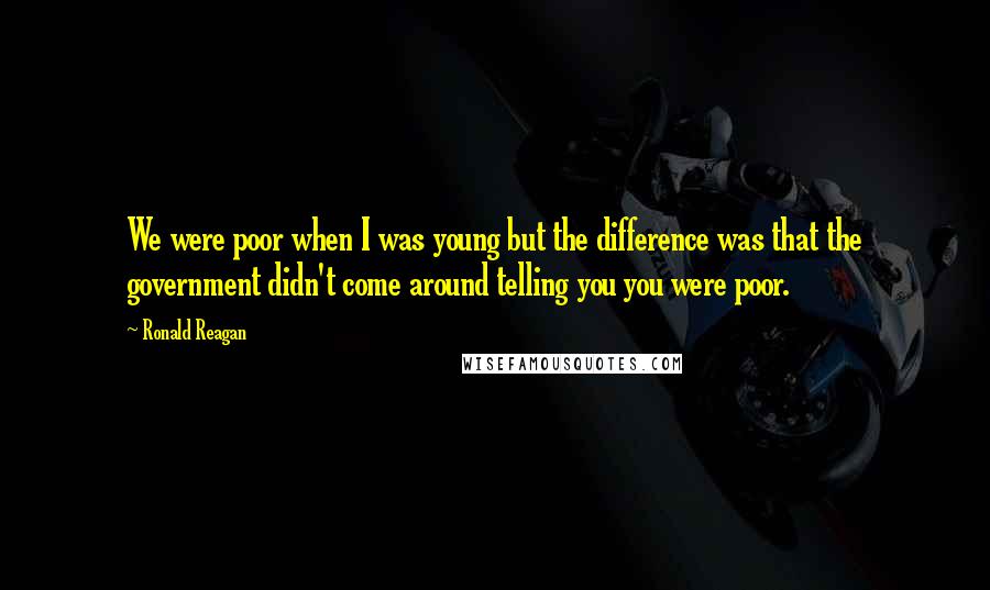 Ronald Reagan Quotes: We were poor when I was young but the difference was that the government didn't come around telling you you were poor.