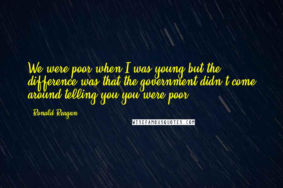 Ronald Reagan Quotes: We were poor when I was young but the difference was that the government didn't come around telling you you were poor.