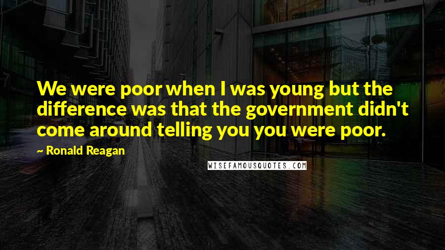 Ronald Reagan Quotes: We were poor when I was young but the difference was that the government didn't come around telling you you were poor.