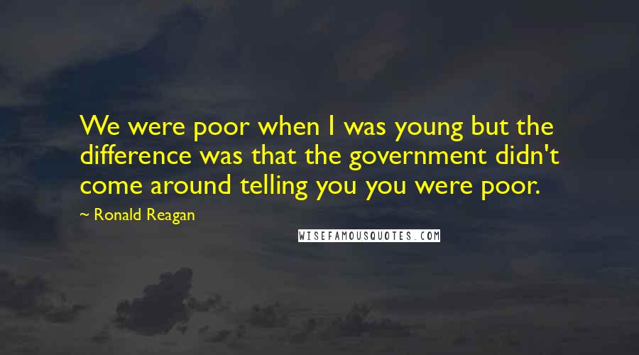 Ronald Reagan Quotes: We were poor when I was young but the difference was that the government didn't come around telling you you were poor.