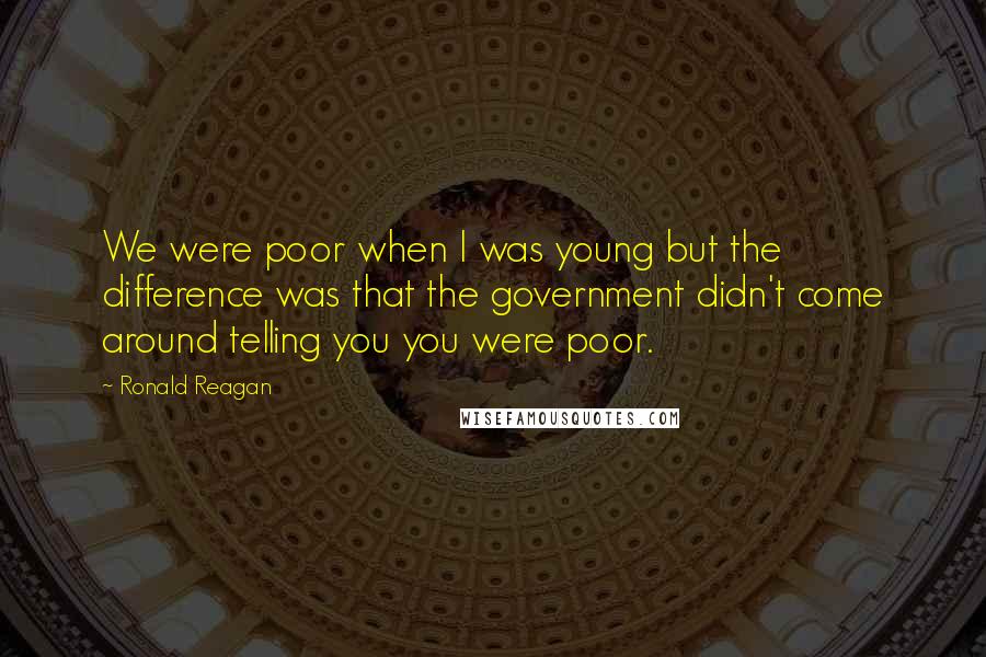 Ronald Reagan Quotes: We were poor when I was young but the difference was that the government didn't come around telling you you were poor.