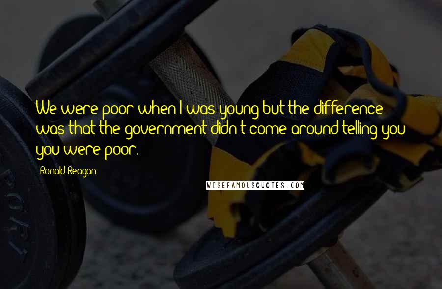 Ronald Reagan Quotes: We were poor when I was young but the difference was that the government didn't come around telling you you were poor.