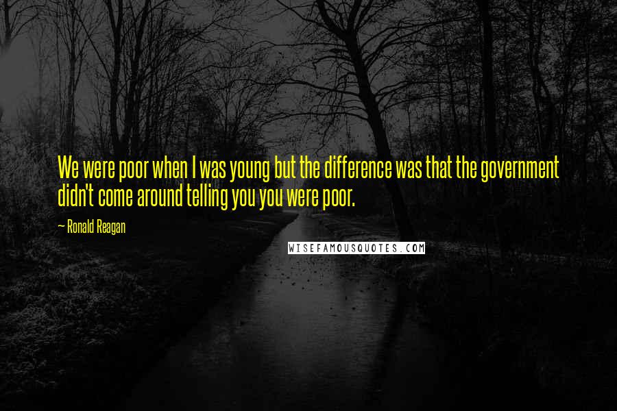 Ronald Reagan Quotes: We were poor when I was young but the difference was that the government didn't come around telling you you were poor.