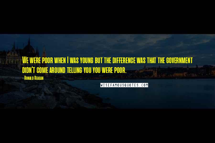 Ronald Reagan Quotes: We were poor when I was young but the difference was that the government didn't come around telling you you were poor.